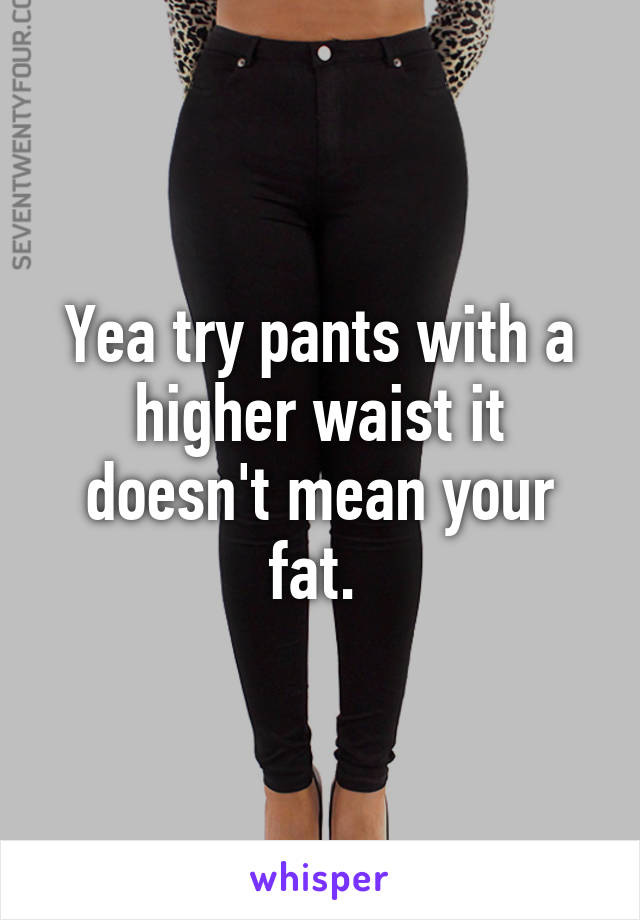 Yea try pants with a higher waist it doesn't mean your fat. 