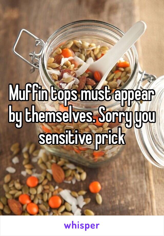 Muffin tops must appear by themselves. Sorry you sensitive prick