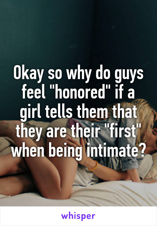 Okay so why do guys feel "honored" if a girl tells them that they are their "first" when being intimate?