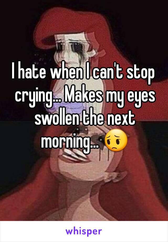 I hate when I can't stop crying... Makes my eyes swollen the next morning... 😔