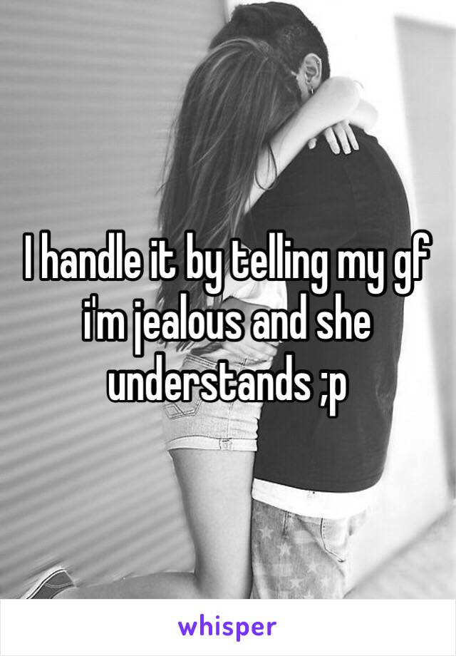 I handle it by telling my gf i'm jealous and she understands ;p 