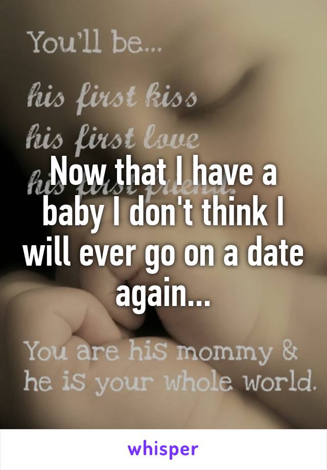 Now that I have a baby I don't think I will ever go on a date again...