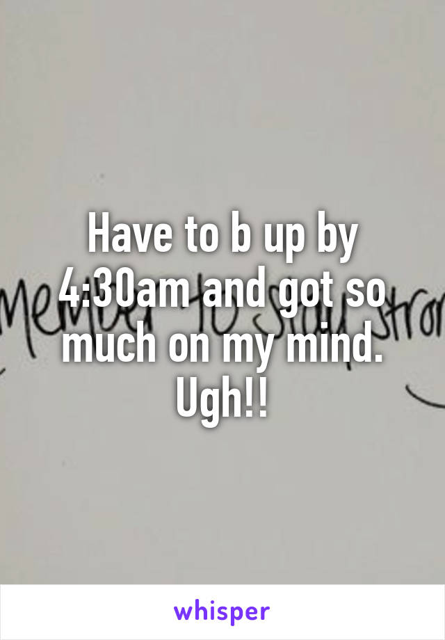 Have to b up by 4:30am and got so much on my mind. Ugh!!