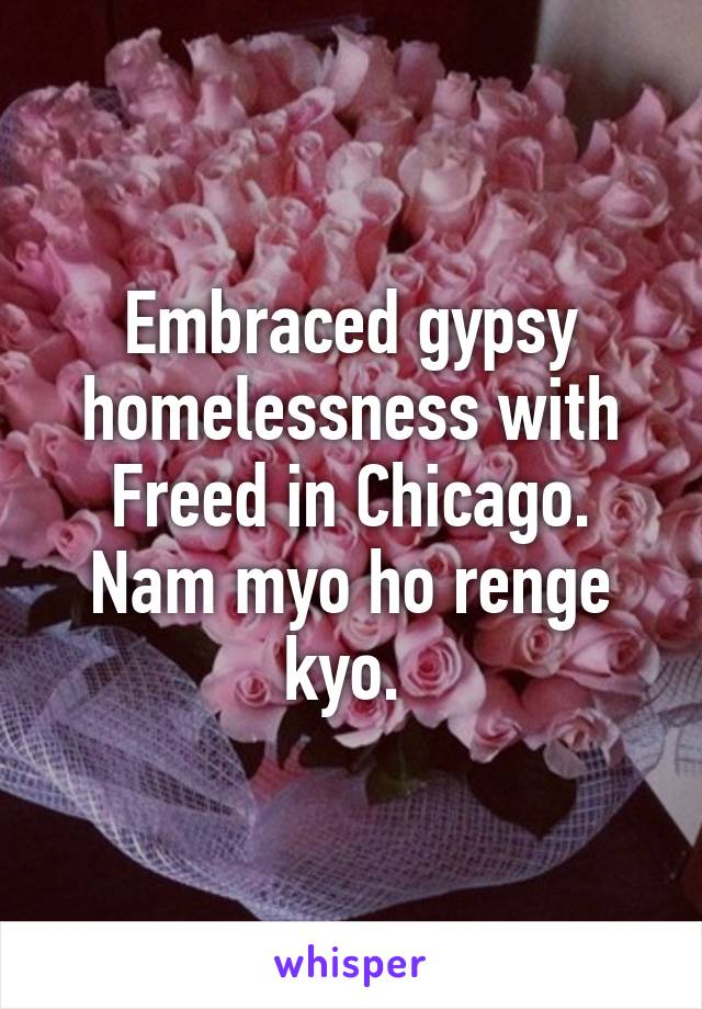 Embraced gypsy homelessness with Freed in Chicago. Nam myo ho renge kyo. 