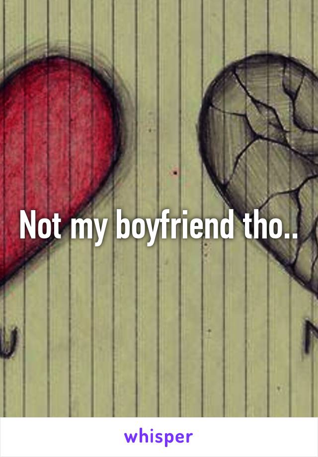 Not my boyfriend tho..