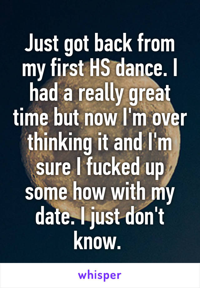 Just got back from my first HS dance. I had a really great time but now I'm over thinking it and I'm sure I fucked up some how with my date. I just don't know. 