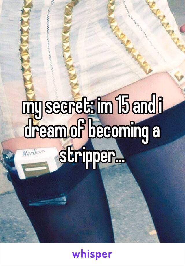 my secret: im 15 and i dream of becoming a stripper...