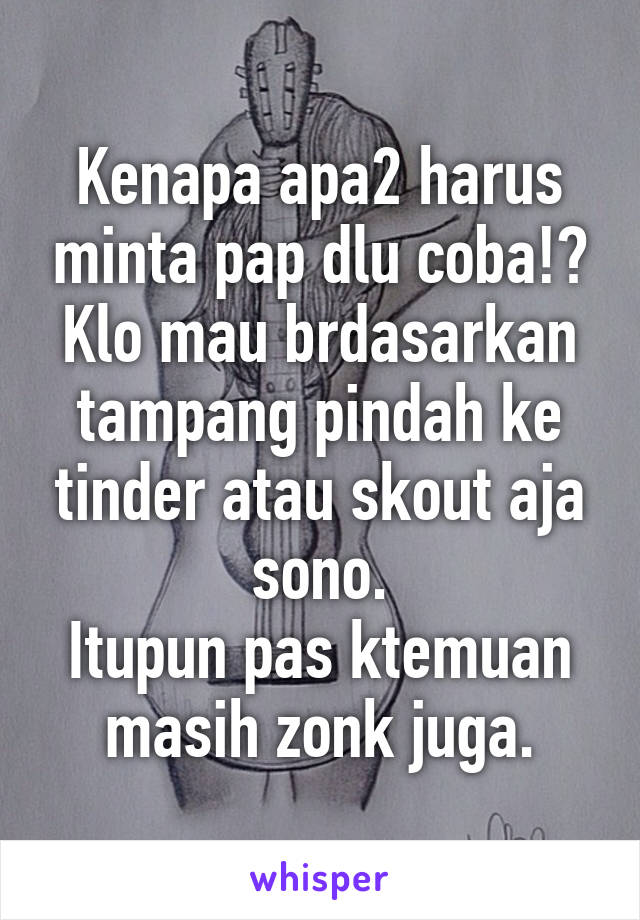 Kenapa apa2 harus minta pap dlu coba!?
Klo mau brdasarkan tampang pindah ke tinder atau skout aja sono.
Itupun pas ktemuan masih zonk juga.