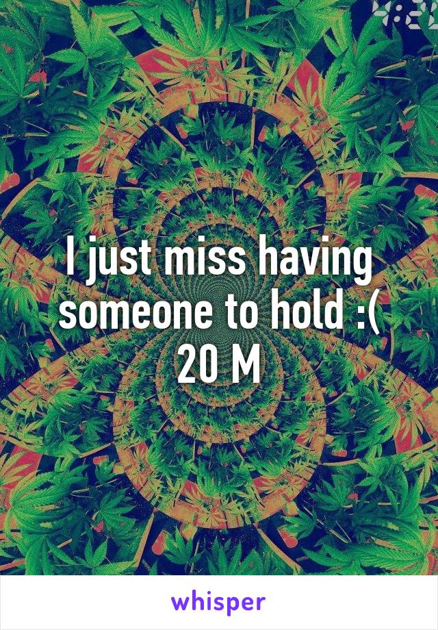 I just miss having someone to hold :(
20 M