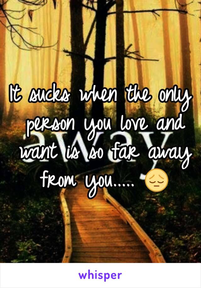 It sucks when the only person you love and want is so far away from you..... 😔