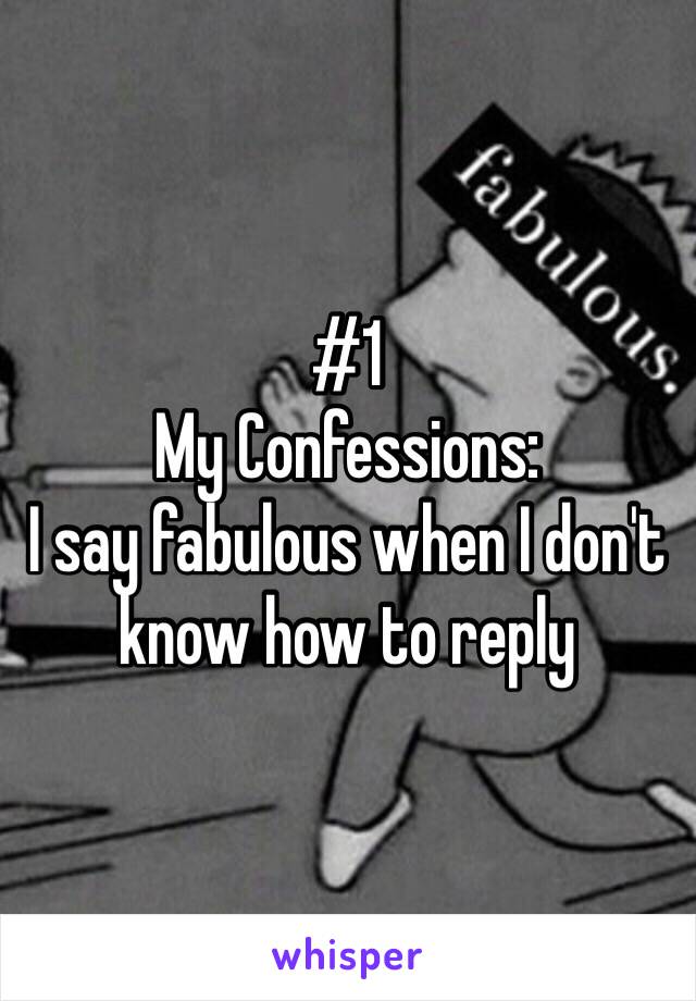 #1
My Confessions:
I say fabulous when I don't know how to reply 