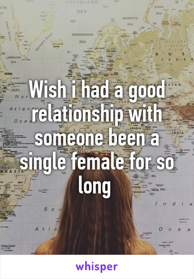 Wish i had a good relationship with someone been a single female for so long 