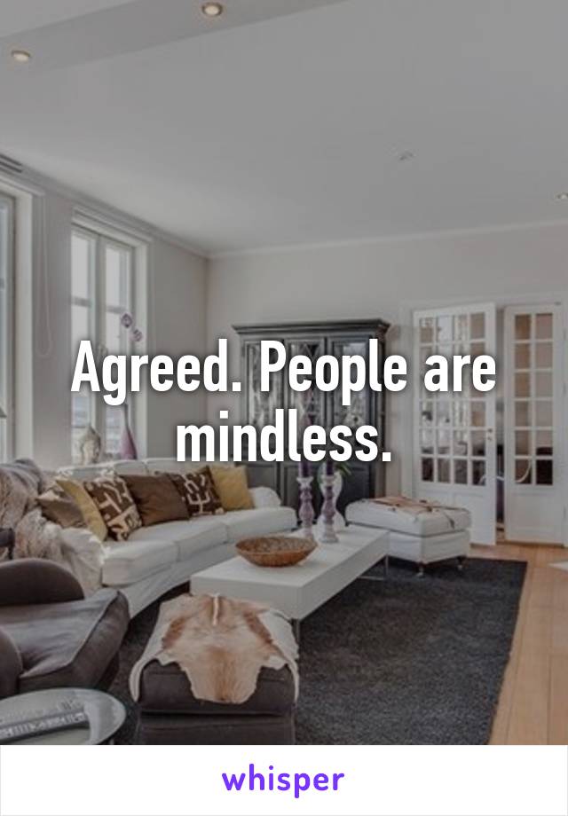 Agreed. People are mindless.