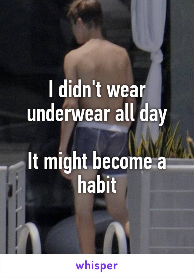 I didn't wear underwear all day

It might become a habit