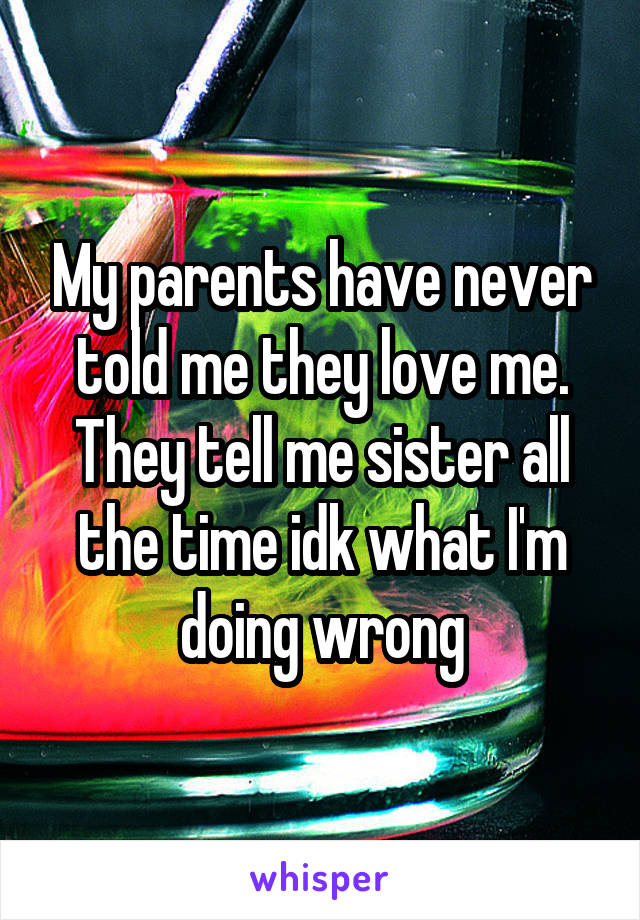 My parents have never told me they love me. They tell me sister all the time idk what I'm doing wrong