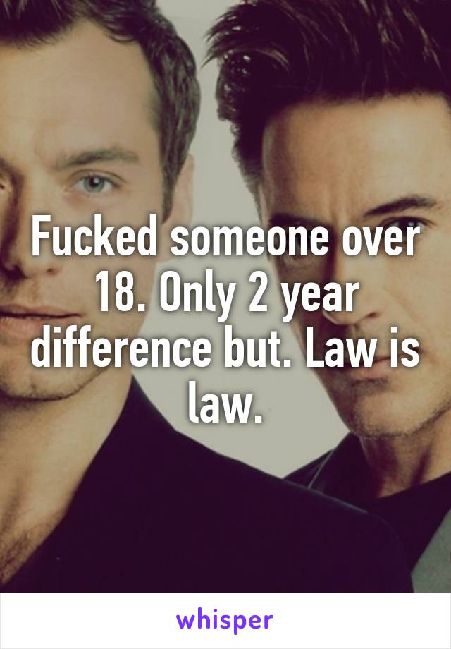 Fucked someone over 18. Only 2 year difference but. Law is law.