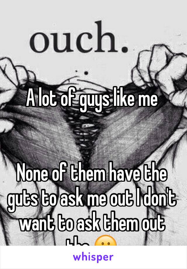 A lot of guys like me


None of them have the guts to ask me out I don't want to ask them out tho.😕