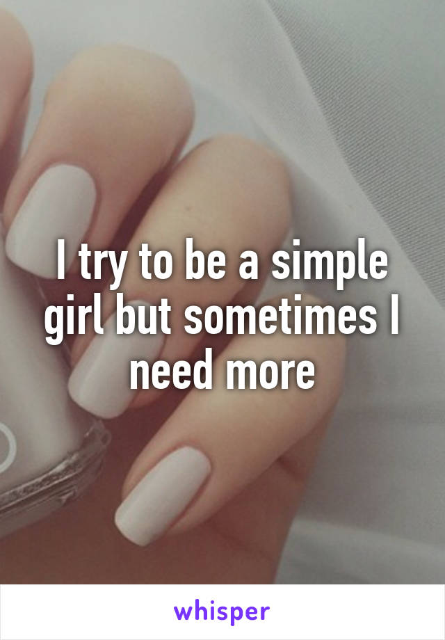 I try to be a simple girl but sometimes I need more