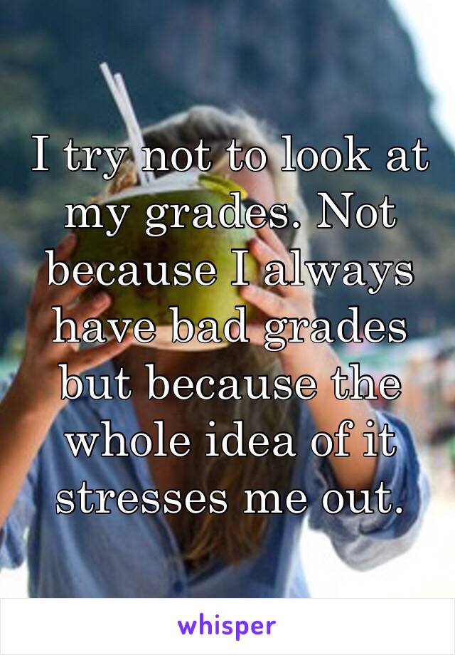 I try not to look at my grades. Not because I always have bad grades but because the whole idea of it stresses me out. 