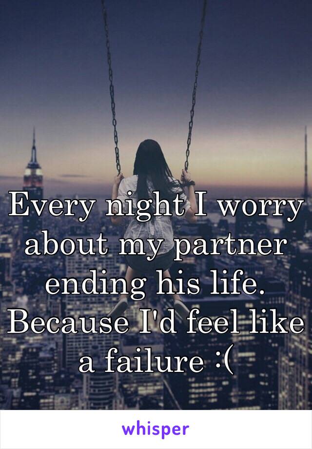 Every night I worry about my partner ending his life. Because I'd feel like a failure :( 