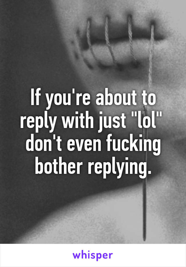 If you're about to reply with just "lol" 
don't even fucking bother replying.