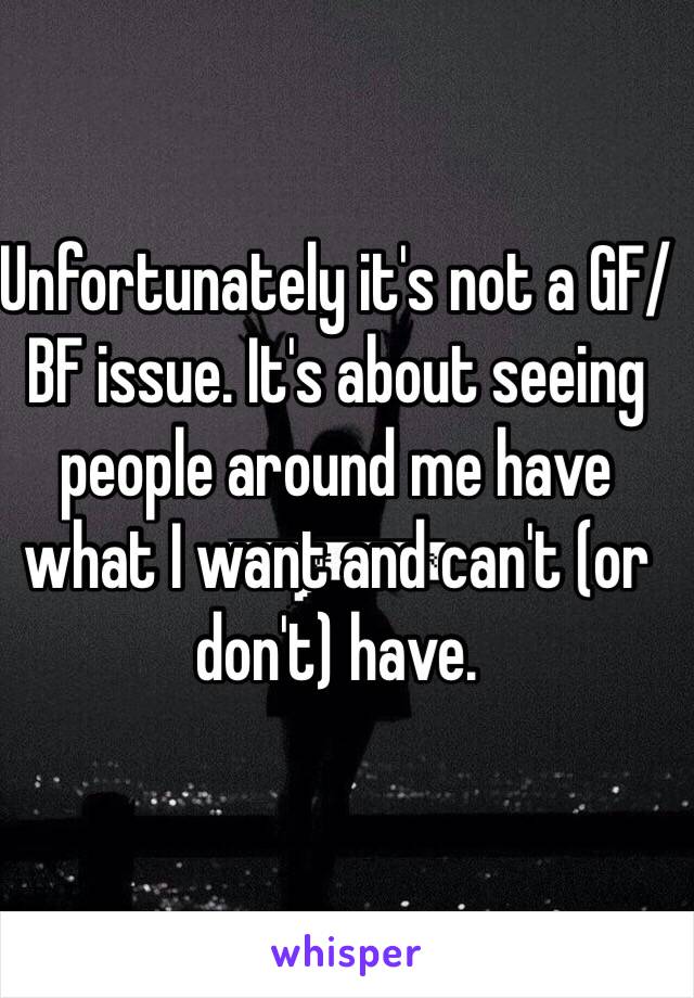 Unfortunately it's not a GF/BF issue. It's about seeing people around me have what I want and can't (or don't) have. 