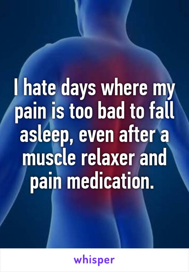 I hate days where my pain is too bad to fall asleep, even after a muscle relaxer and pain medication. 