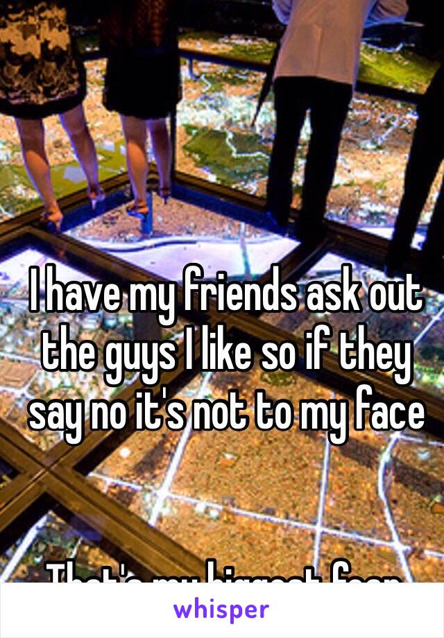 I have my friends ask out the guys I like so if they say no it's not to my face 


That's my biggest fear.