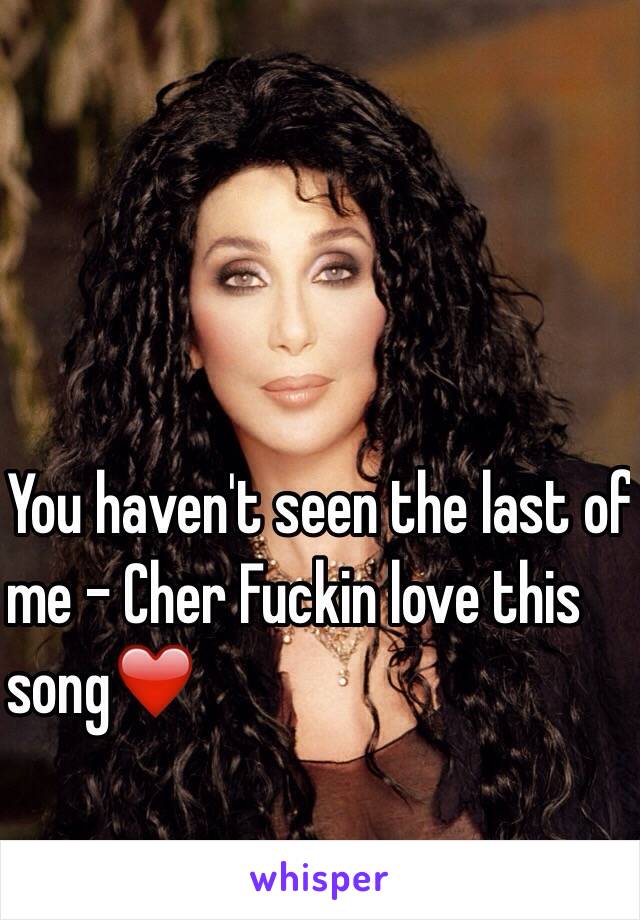 You haven't seen the last of 
me - Cher Fuckin love this 
song❤️