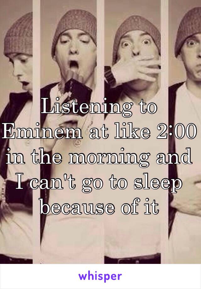 Listening to Eminem at like 2:00 in the morning and I can't go to sleep because of it