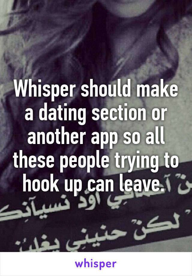 Whisper should make a dating section or another app so all these people trying to hook up can leave. 