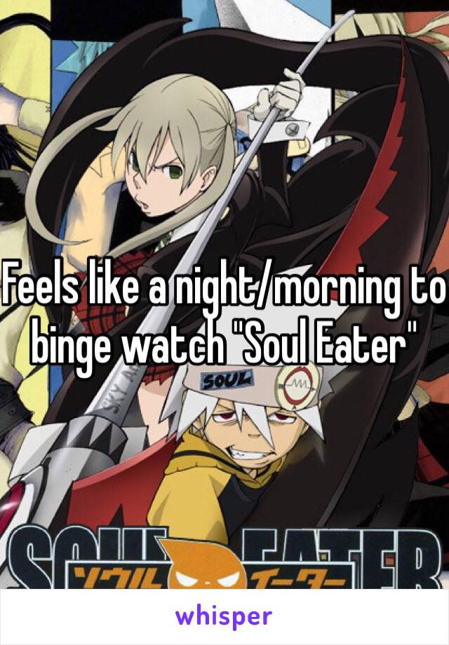 Feels like a night/morning to binge watch "Soul Eater"