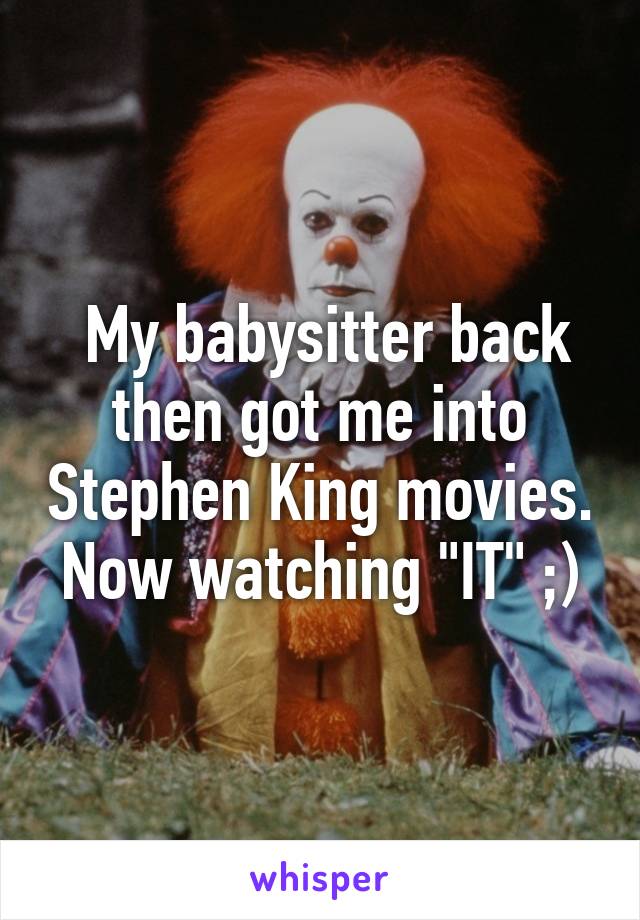  My babysitter back then got me into Stephen King movies. Now watching "IT" ;)