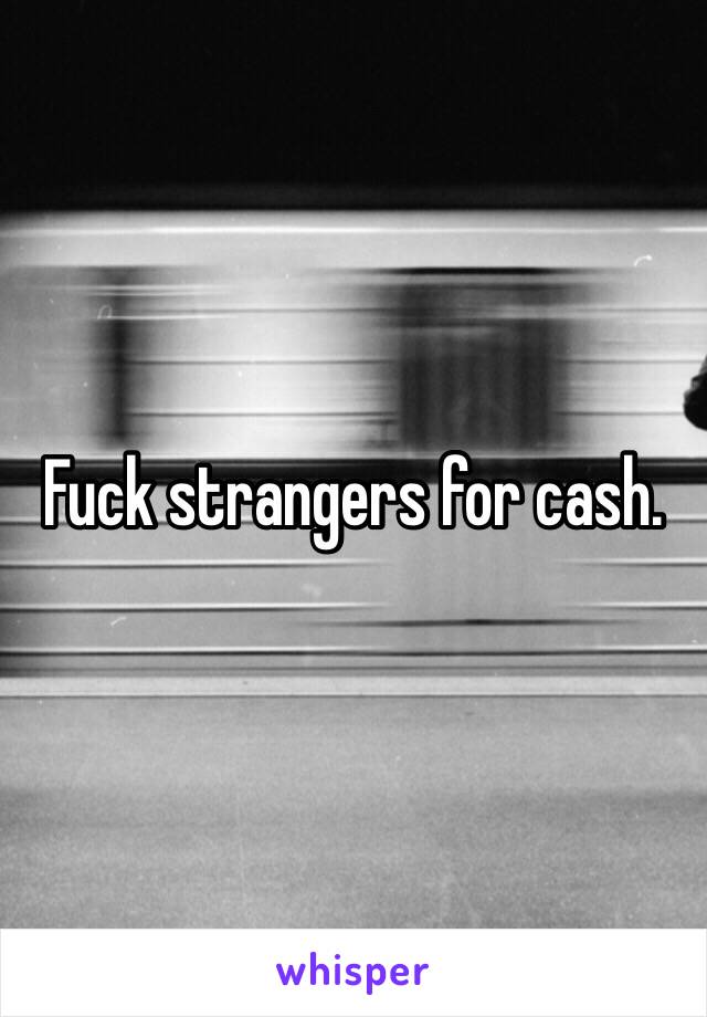 Fuck strangers for cash. 