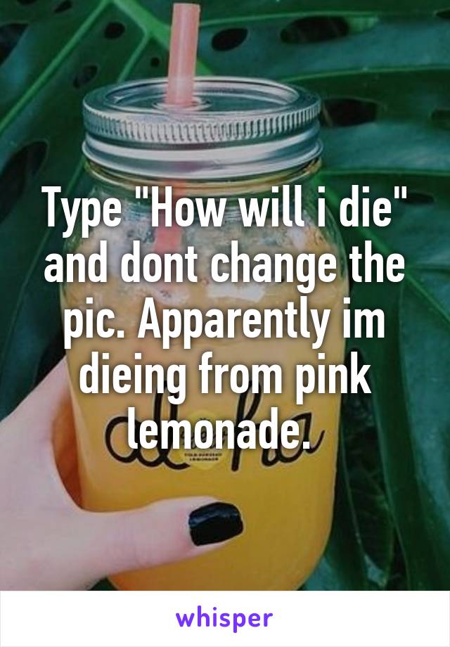 Type "How will i die" and dont change the pic. Apparently im dieing from pink lemonade. 