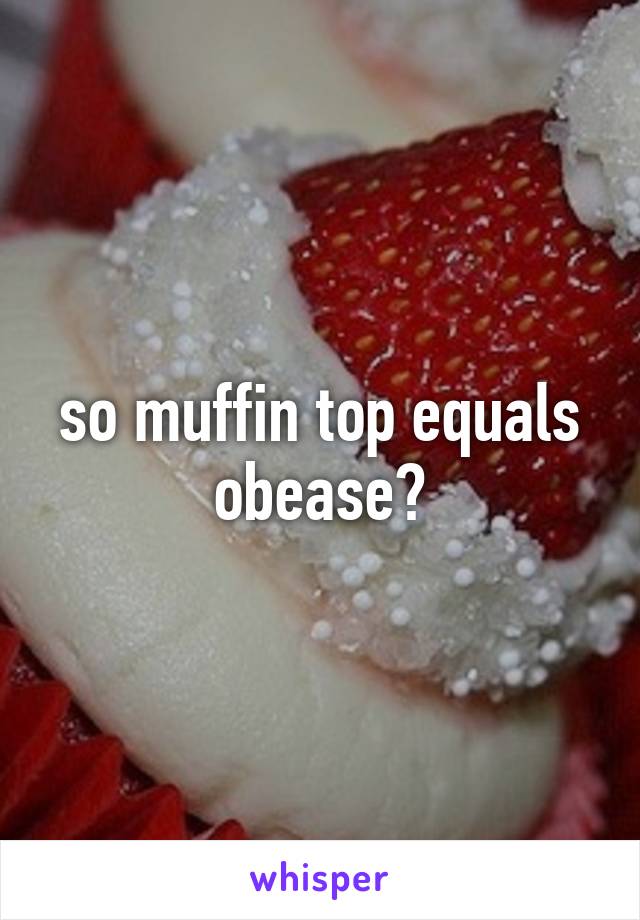 so muffin top equals obease?