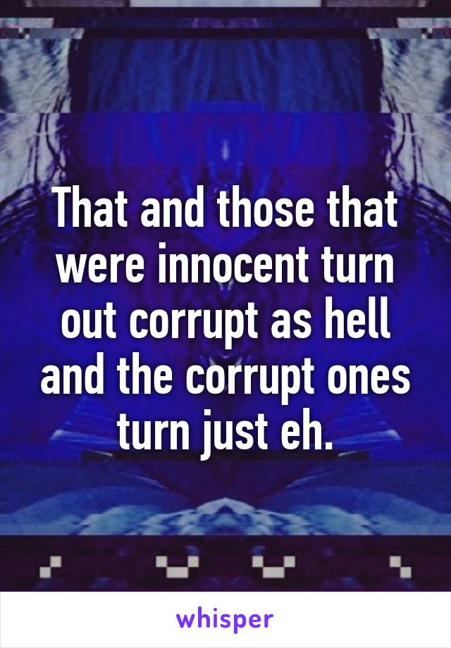 That and those that were innocent turn out corrupt as hell and the corrupt ones turn just eh.