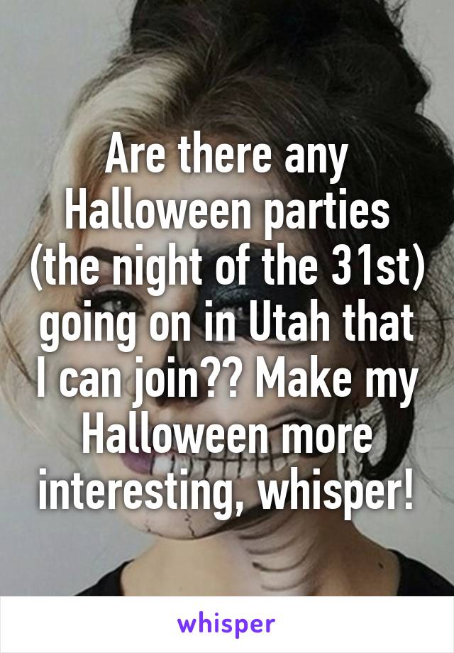 Are there any Halloween parties (the night of the 31st) going on in Utah that I can join?? Make my Halloween more interesting, whisper!