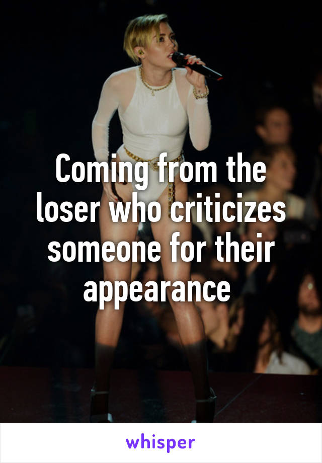 Coming from the loser who criticizes someone for their appearance 