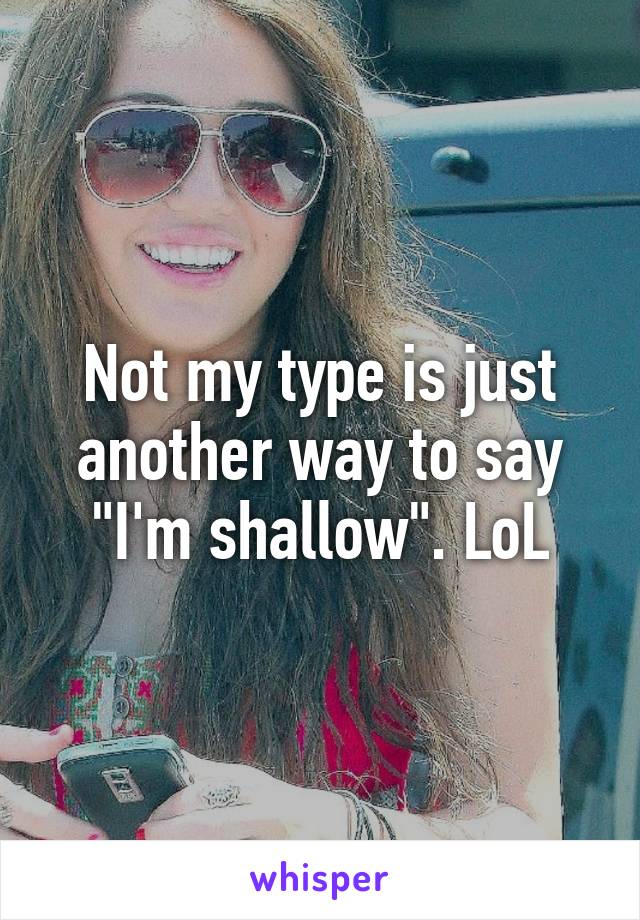 Not my type is just another way to say "I'm shallow". LoL