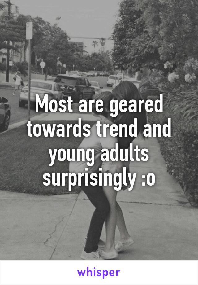 Most are geared towards trend and young adults surprisingly :o