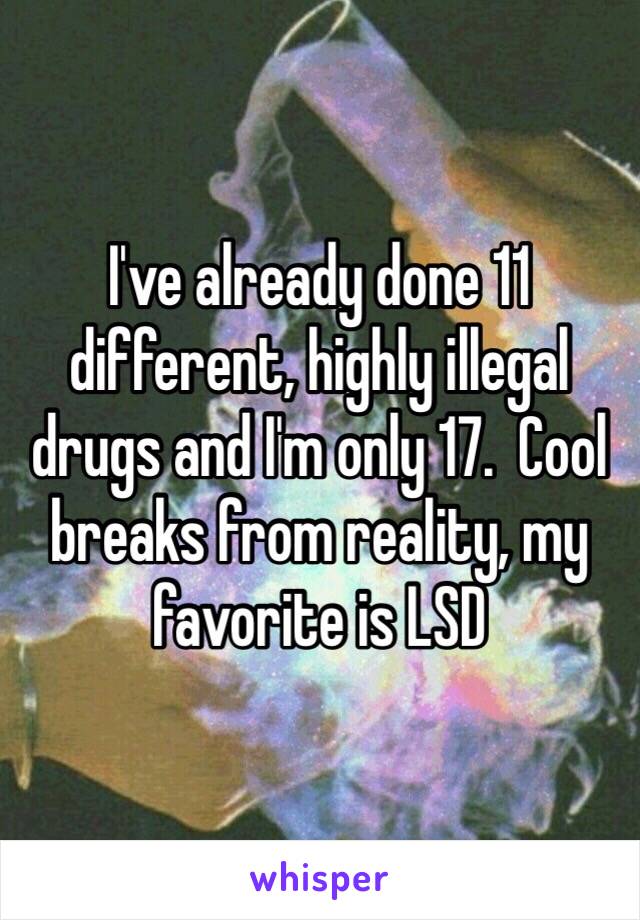 I've already done 11 different, highly illegal drugs and I'm only 17.  Cool breaks from reality, my favorite is LSD