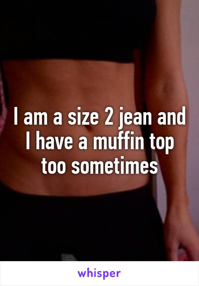 I am a size 2 jean and I have a muffin top too sometimes