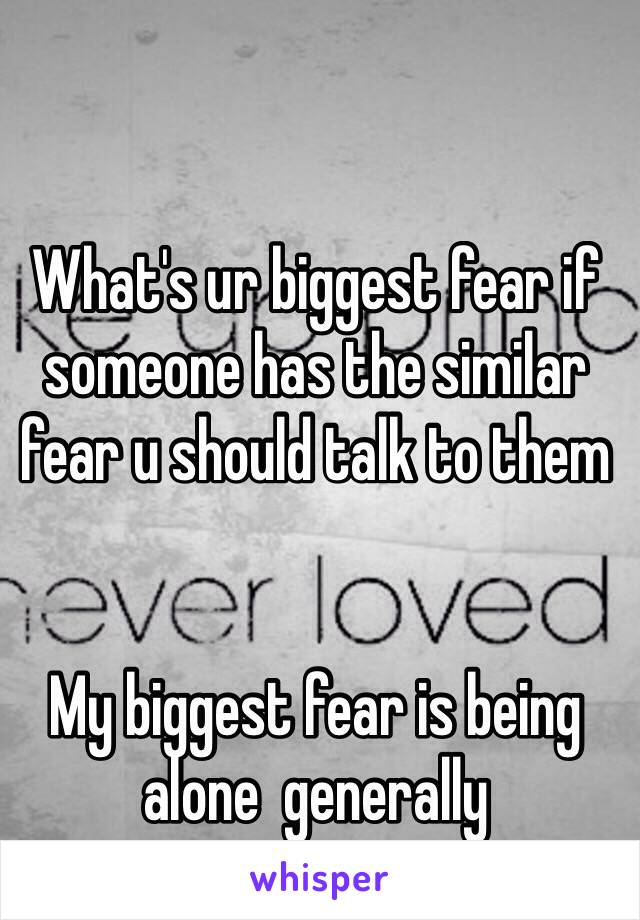 What's ur biggest fear if someone has the similar fear u should talk to them


My biggest fear is being alone  generally