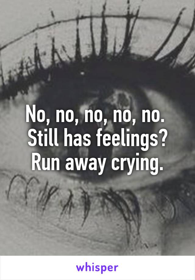 No, no, no, no, no. 
Still has feelings?
Run away crying.