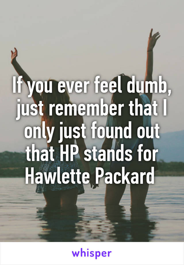 If you ever feel dumb, just remember that I only just found out that HP stands for Hawlette Packard 