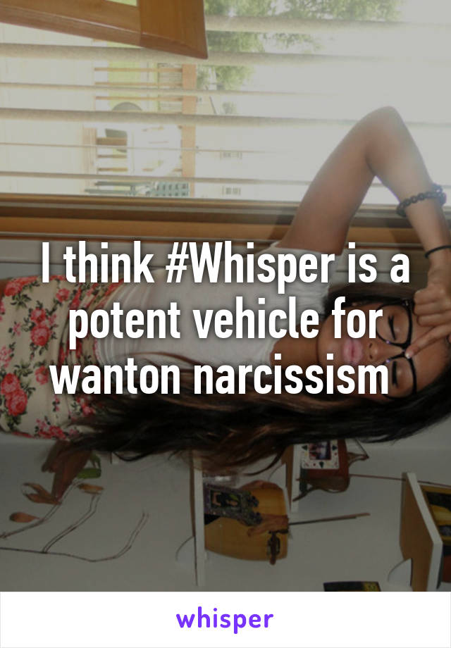 I think #Whisper is a potent vehicle for wanton narcissism 