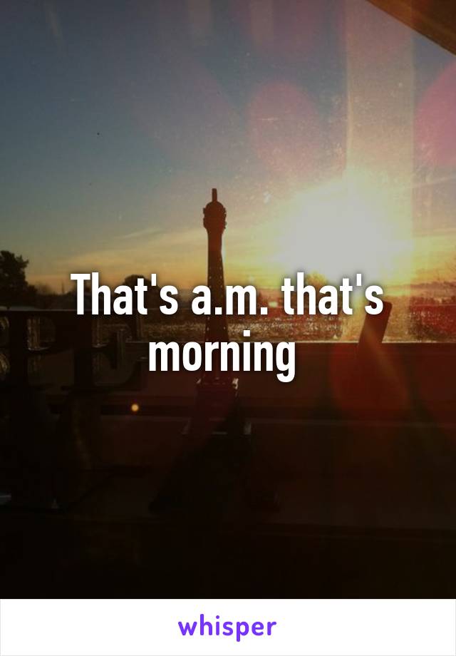 That's a.m. that's morning 