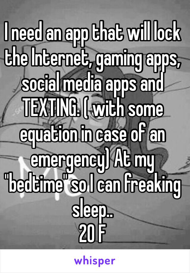 I need an app that will lock the Internet, gaming apps, social media apps and TEXTING. ( with some equation in case of an emergency) At my "bedtime" so I can freaking sleep.. 
20 F