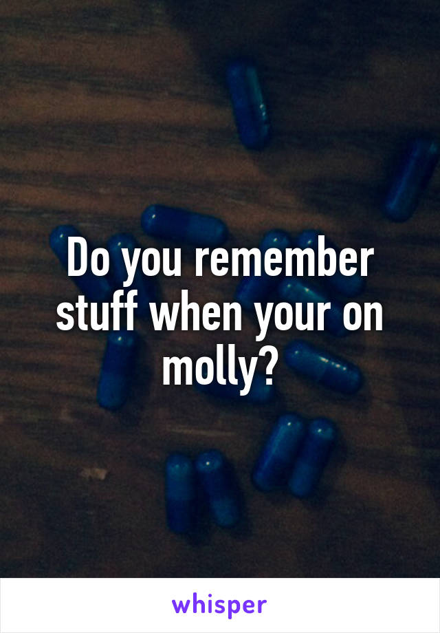 Do you remember stuff when your on molly?